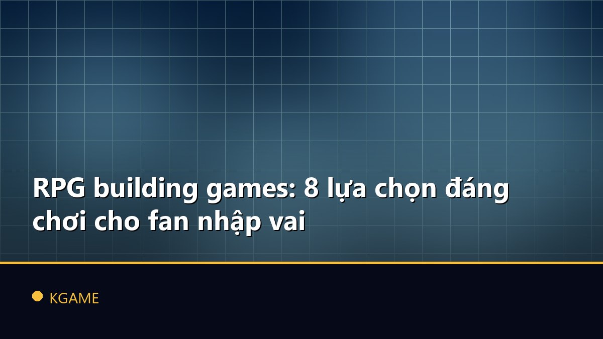 RPG building games: 8 lựa chọn đáng chơi cho fan nhập vai