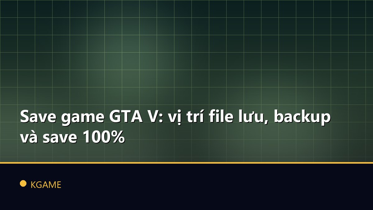 Save game GTA V: vị trí file lưu, backup và save 100%