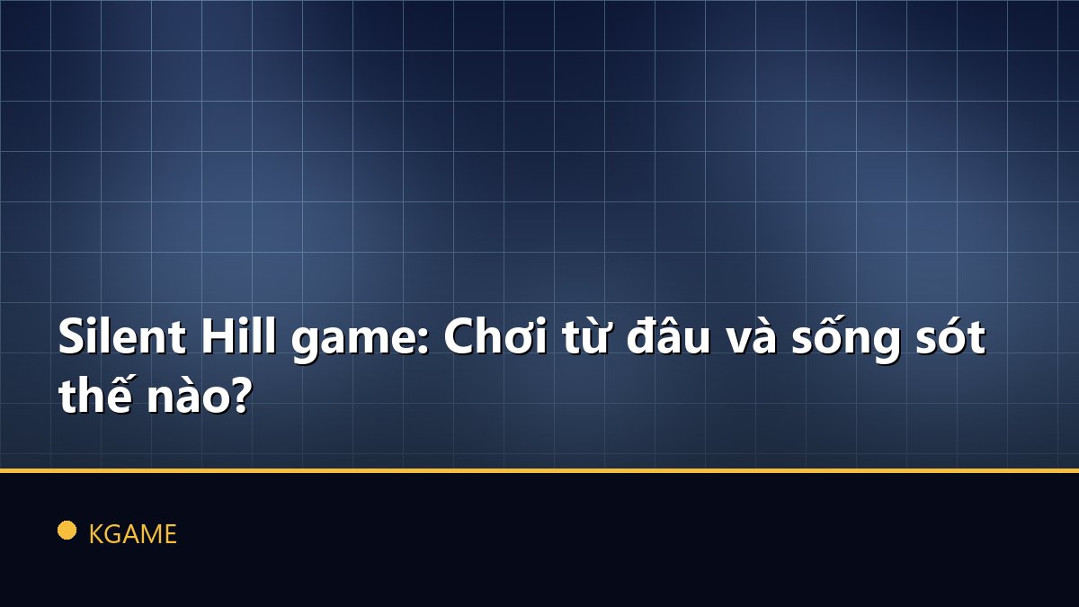 Silent Hill game: Chơi từ đâu và sống sót thế nào?