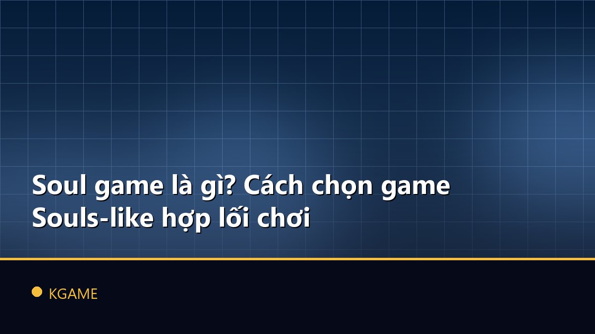 Soul game là gì? Cách chọn game Souls-like hợp lối chơi