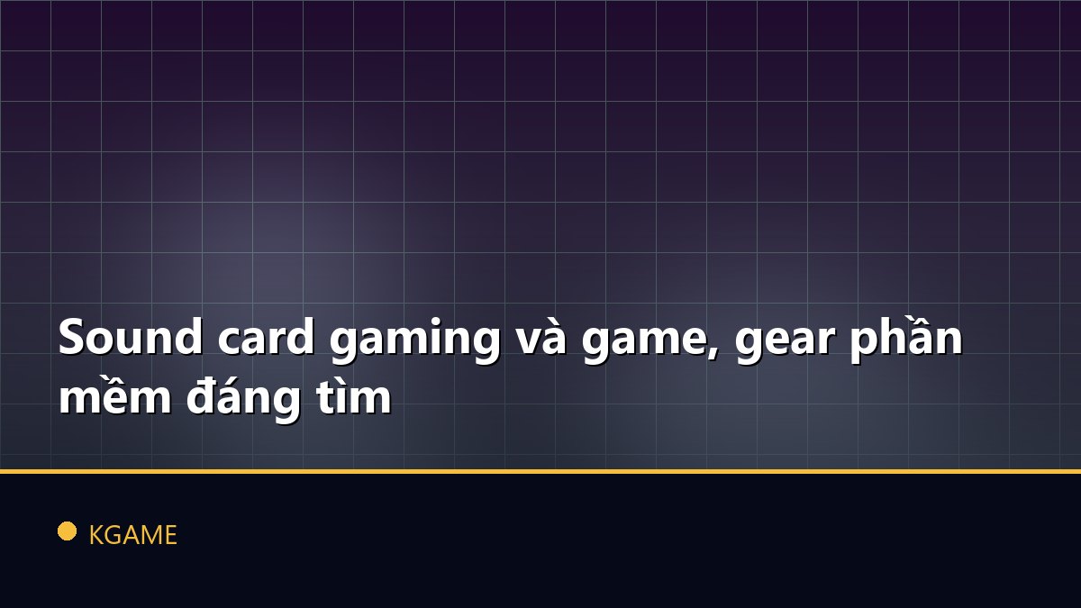 Sound card gaming và game, gear phần mềm đáng tìm