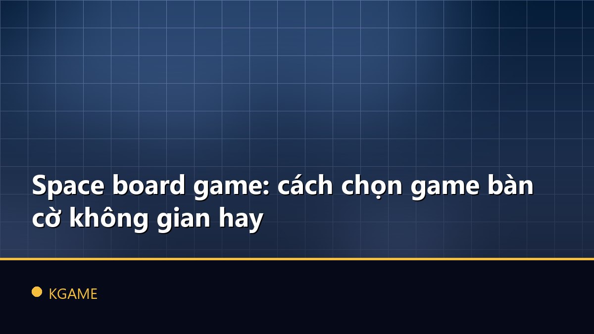 Space board game: cách chọn game bàn cờ không gian hay