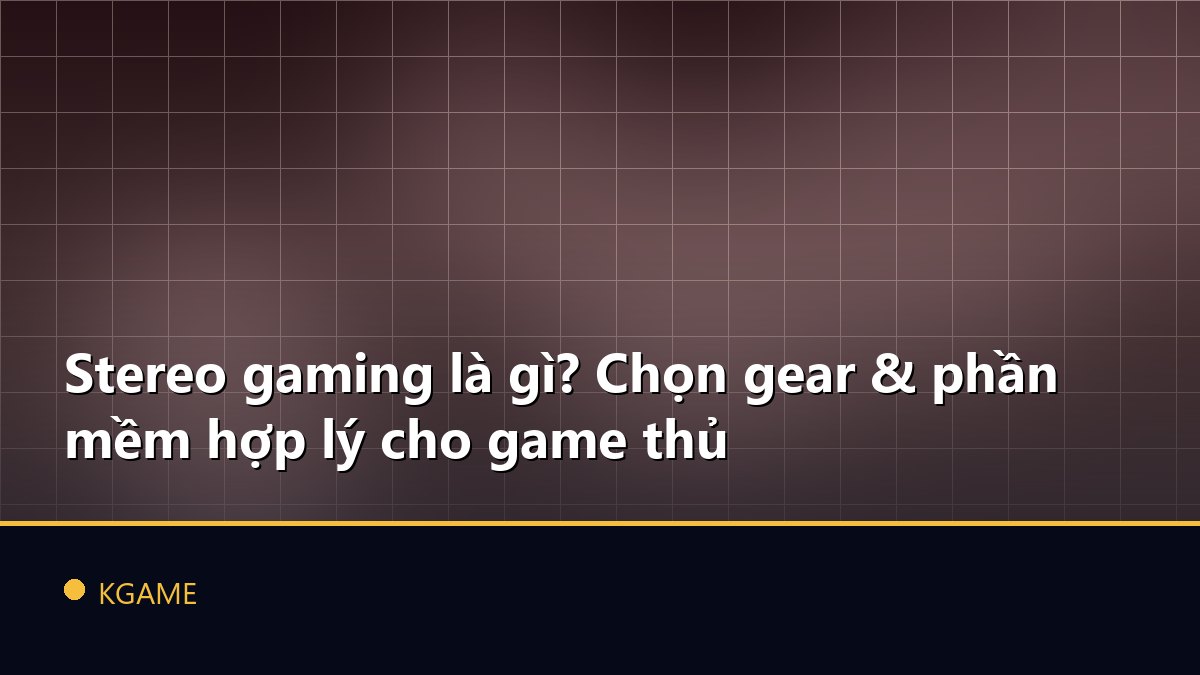 Stereo gaming là gì? Chọn gear & phần mềm hợp lý cho game thủ