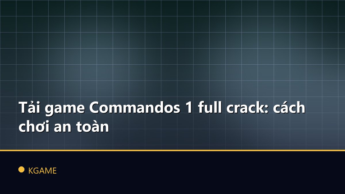 Tải game Commandos 1 full crack: cách chơi an toàn