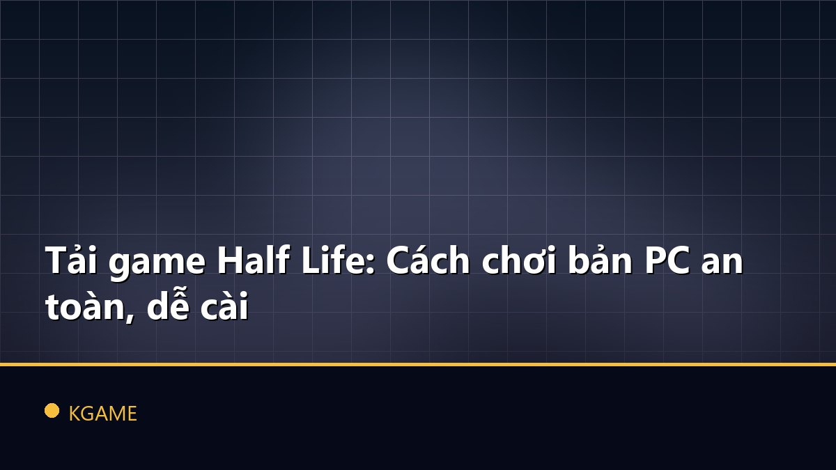 Tải game Half Life: Cách chơi bản PC an toàn, dễ cài