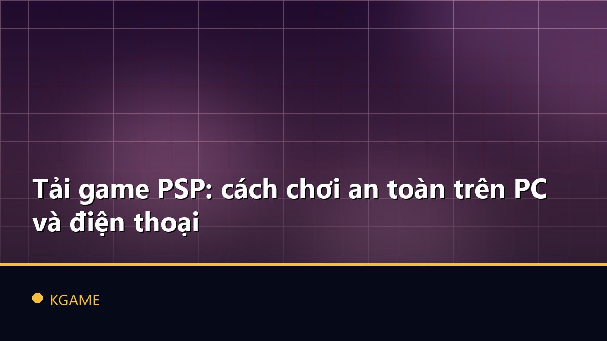 Tải game PSP: cách chơi an toàn trên PC và điện thoại