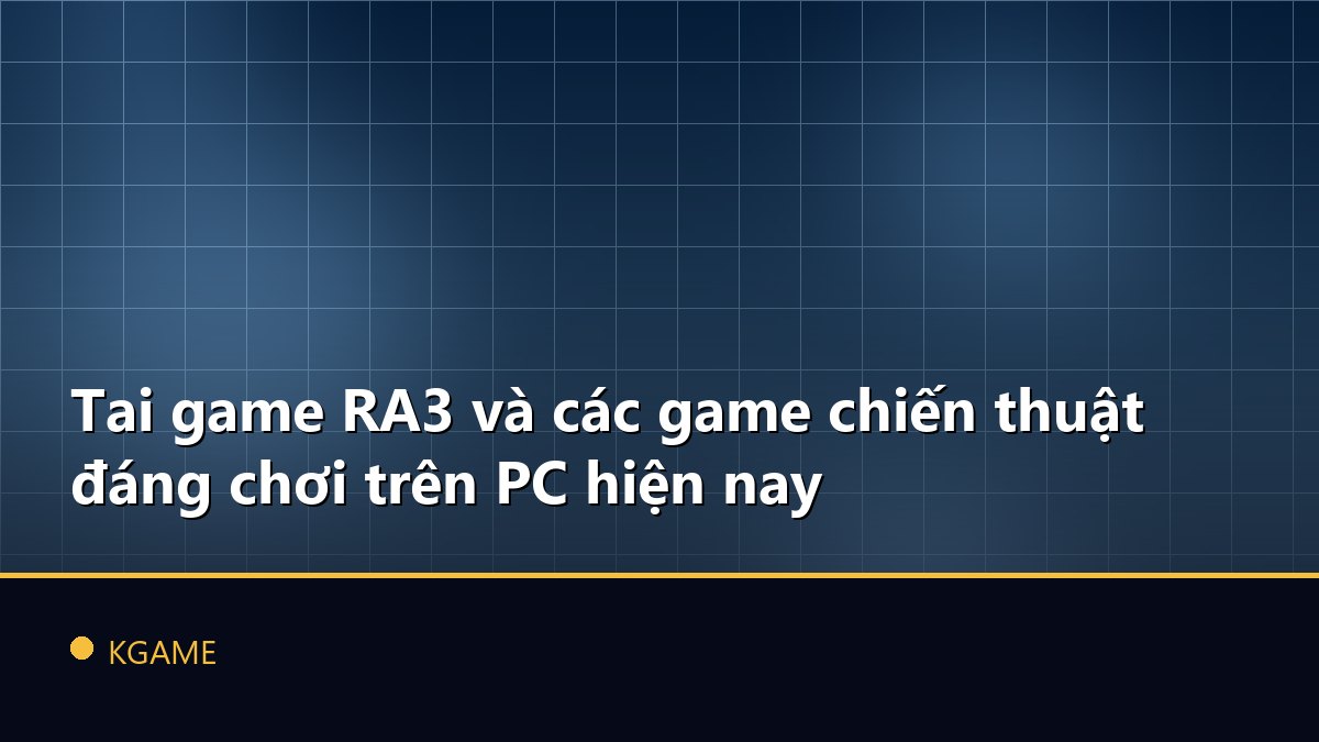 Tai game RA3 và các game chiến thuật đáng chơi trên PC hiện nay