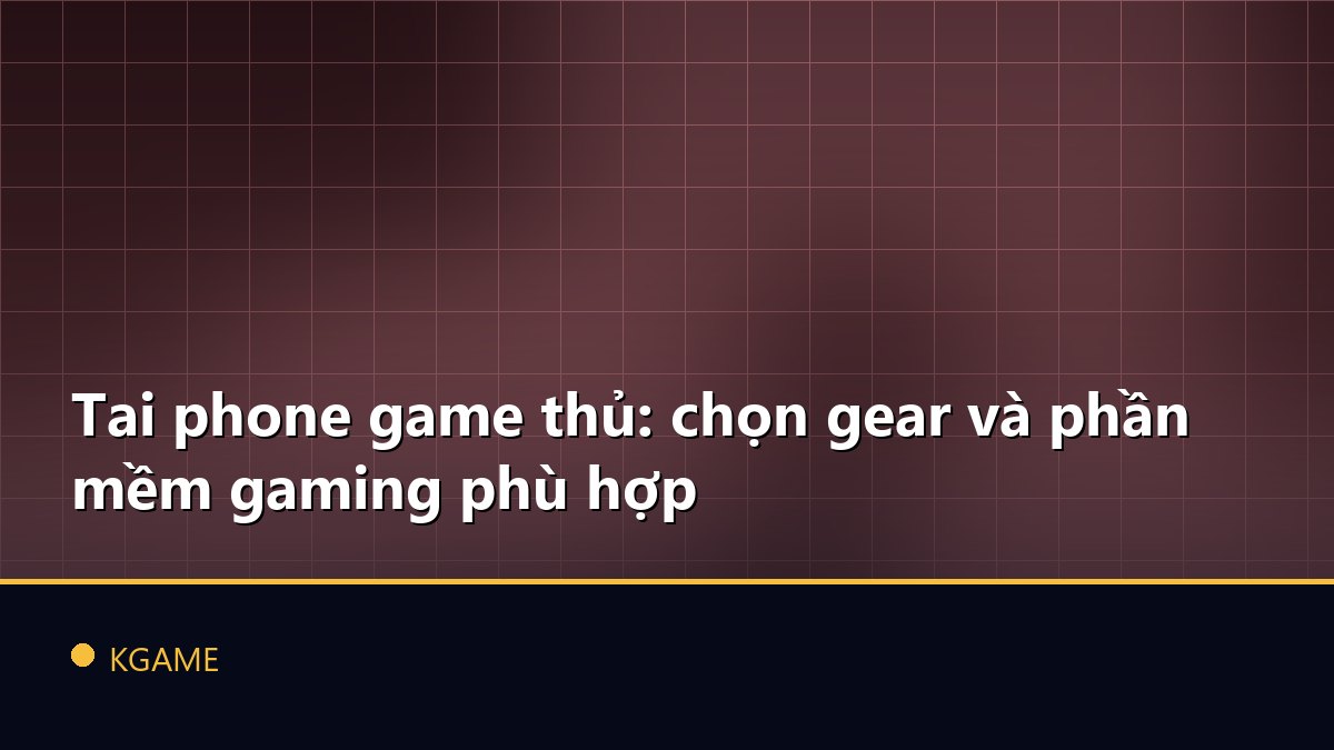 Tai phone game thủ: chọn gear và phần mềm gaming phù hợp