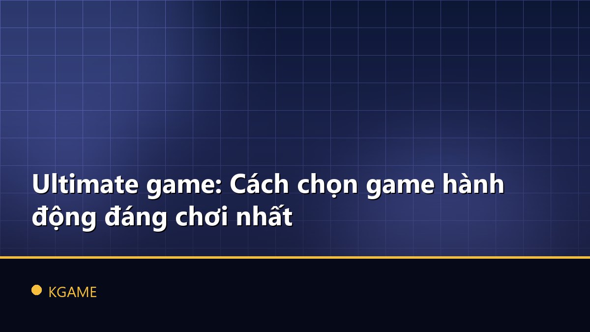 Ultimate game: Cách chọn game hành động đáng chơi nhất