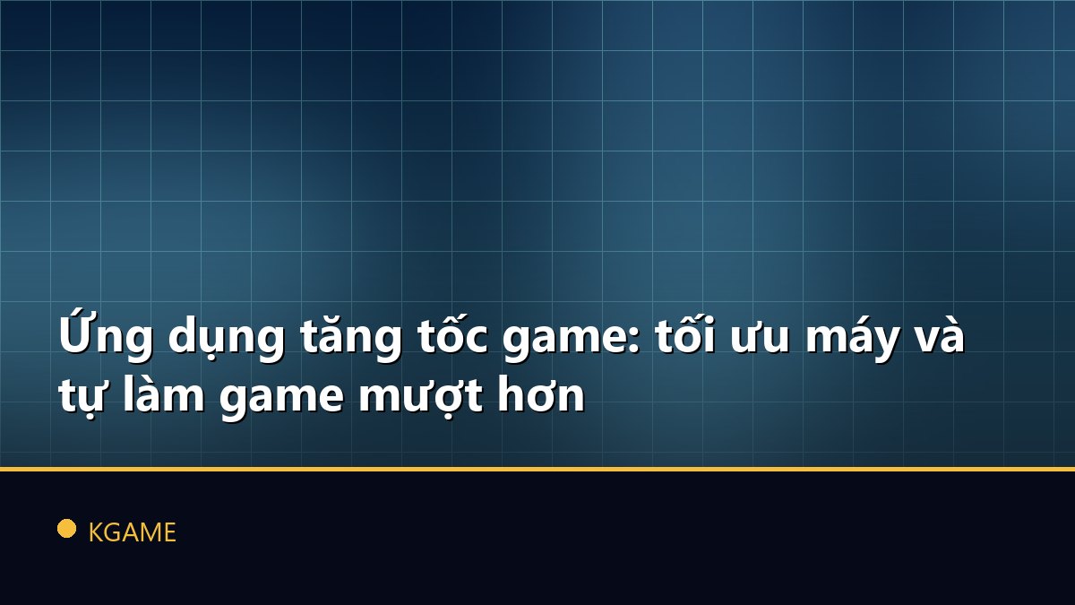Ứng dụng tăng tốc game: tối ưu máy và tự làm game mượt hơn