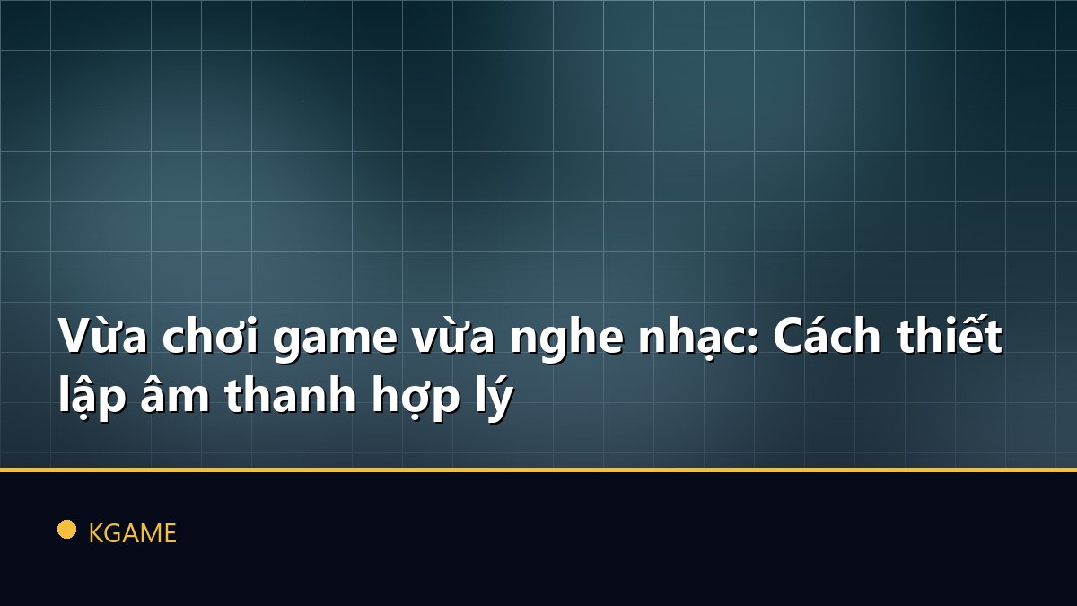 Vừa chơi game vừa nghe nhạc: Cách thiết lập âm thanh hợp lý