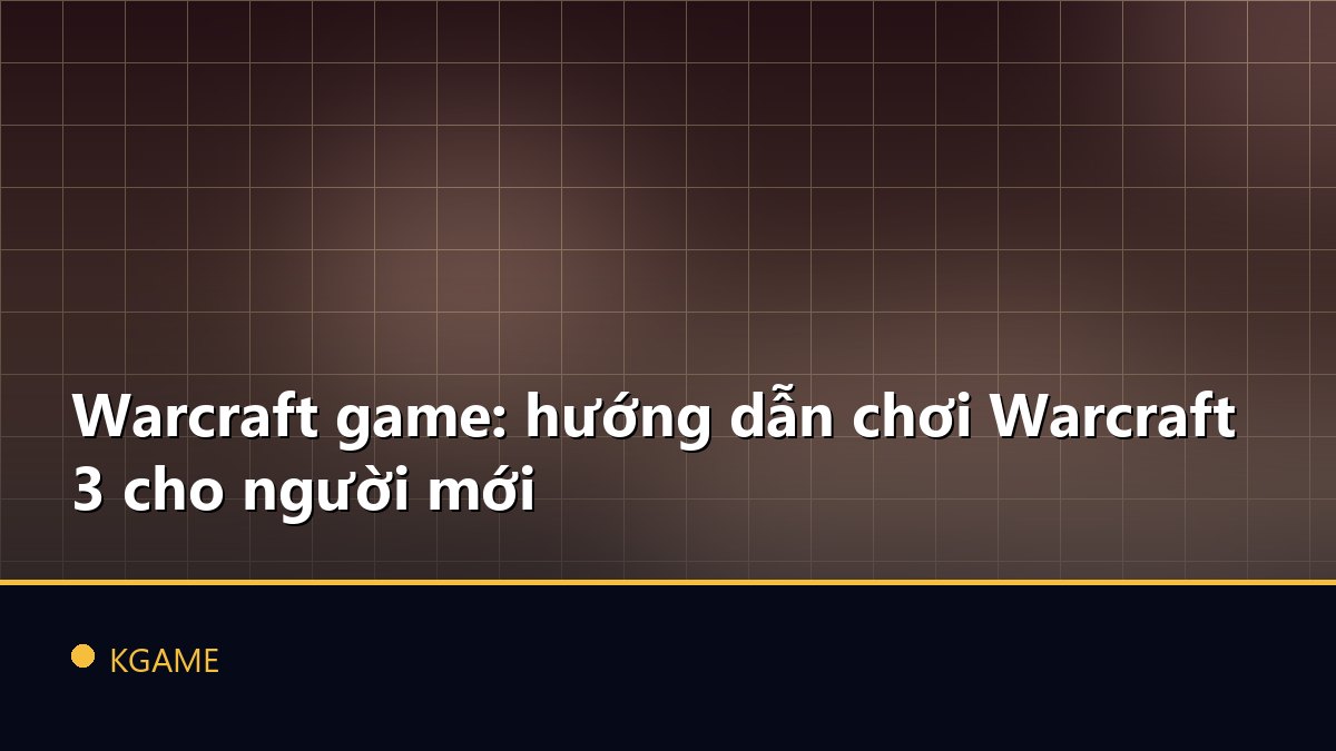 Warcraft game: hướng dẫn chơi Warcraft 3 cho người mới