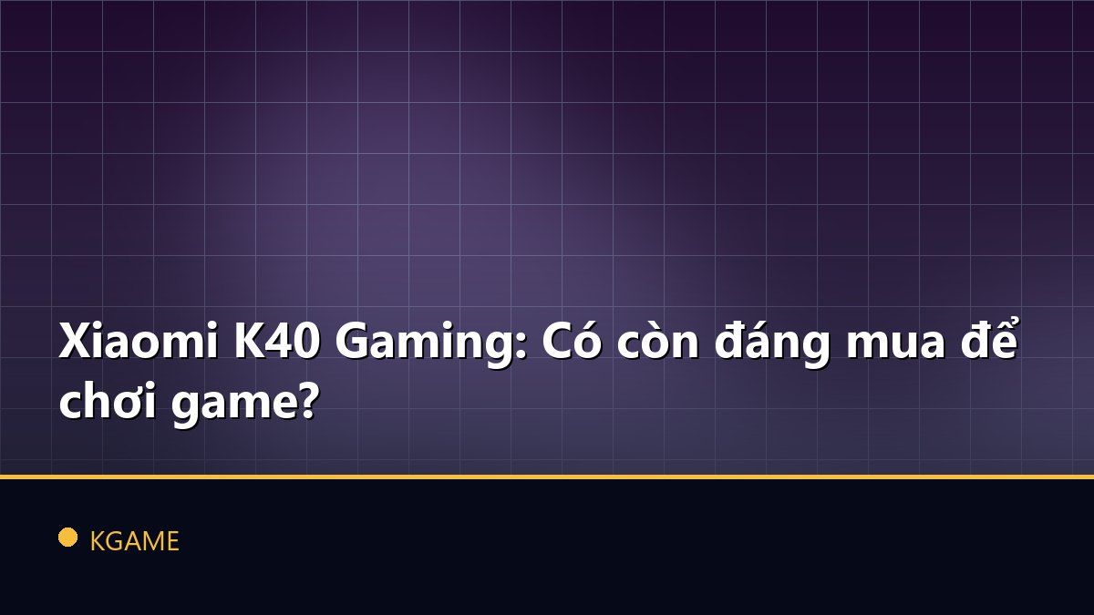 Xiaomi K40 Gaming: Có còn đáng mua để chơi game?